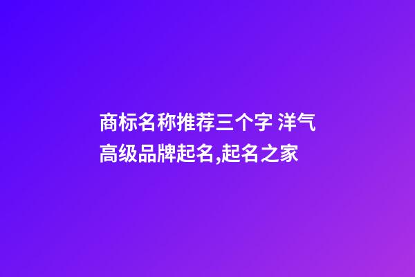 商标名称推荐三个字 洋气高级品牌起名,起名之家